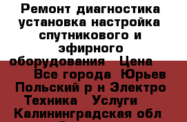 Ремонт,диагностика,установка,настройка спутникового и эфирного оборудования › Цена ­ 900 - Все города, Юрьев-Польский р-н Электро-Техника » Услуги   . Калининградская обл.,Советск г.